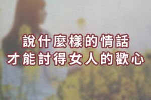 說什麼樣的情話，才能討得女人的「歡心」？