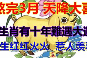 熬完3月，天降大喜，3生肖有十年難遇大運，月月賺大錢！