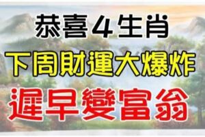 恭喜四大生肖，下周開始財運蒸蒸日上，遲早變富翁