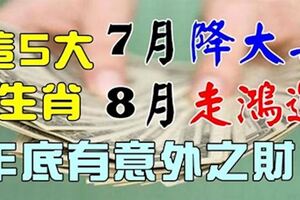 這5大生肖，7月降大喜，8月走鴻運，年底有意外之財