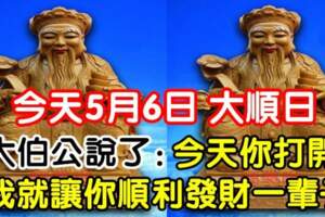 今天5月6大順日，大伯公說了：今天你打開，我就讓你順利發財一輩子