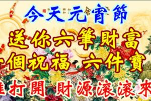 今天元宵節，送你六筆財富、六個祝福，六件寶貝!祝福您財源滾滾！