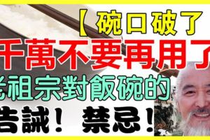 【碗口破了】千萬不要再用了，老祖宗對飯碗的告誡！禁忌！