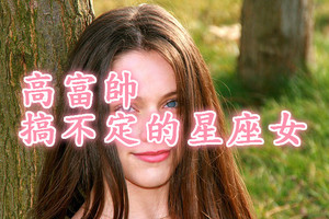 高富帥遇到她們沒軏了！高富帥搞不定的星座女