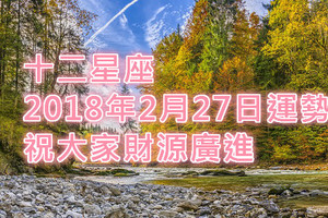 十二星座2018年2月27日運勢：祝大家財源廣進~