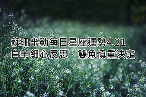 蘇珊米勒每日星座運勢4.21丨白羊細心反思，雙魚慎重決定