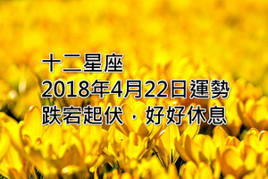 十二星座2018年4月22日運勢：跌宕起伏，好好休息