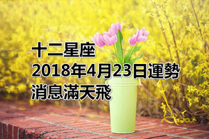 十二星座2018年4月23日運勢：消息滿天飛