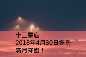 十二星座2018年4月30日運勢：滿月降臨！