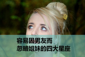 容易因男友而忽略姐妹的四大星座，金牛座聽話，天蠍座重色輕友