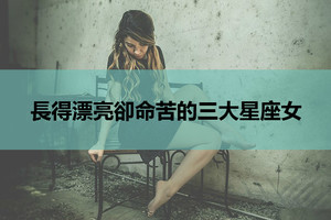 長得漂亮卻命苦的三大星座女！