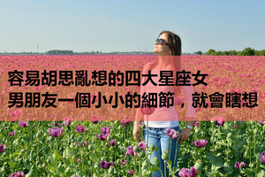 容易胡思亂想的四大星座女，男朋友一個小小的細節，就會瞎想