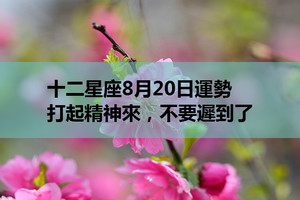 十二星座8月20日運勢：打起精神來，不要遲到了