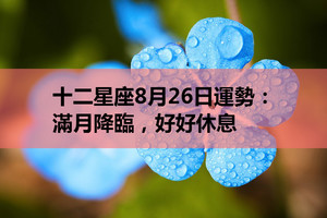 十二星座8月26日運勢：滿月降臨，好好休息