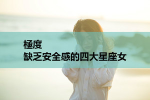 極度缺乏安全感的四大星座女，看看都有誰？