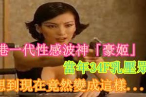 香港一代性感波神「豪姬」當年34F乳壓眾生，沒想到現在竟然變成這樣....!?