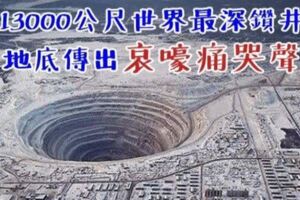 世界最深鑽井：13000公尺深，因出現超自然現象被官方緊急叫停！地底傳出「地獄哀嚎痛哭聲」！