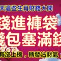 今天這些生肖財路大開，有錢進褲袋，錢包塞滿錢。不管你有沒上榜，轉發沾財氣，添好運。