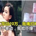 老婆打工帶回20萬，我痛打她，她閨蜜做個舉動，我臉嚇綠，悔恨流淚