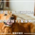 「這招比金箍咒還有效！」讓大師來教你，如何讓十二星座男，對「你乖乖聽話」