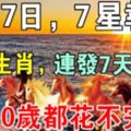 7月7日，7星報喜，7大生肖，連發7天橫財，70歲都花不完！