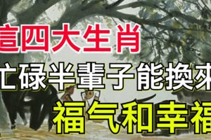 這四大生肖忙碌半辈子，能换来福气和幸福！