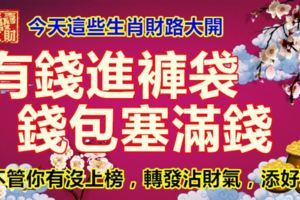 今天這些生肖財路大開，有錢進褲袋，錢包塞滿錢。不管你有沒上榜，轉發沾財氣，添好運。