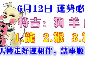 6月12日狗、羊、虎、龍、猴、豬！今天好運相伴，諸事順心！