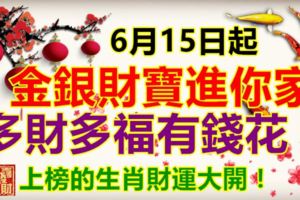 6月15日起，金銀財寶進你家，多財多福有錢花，上榜的生肖財運大開！