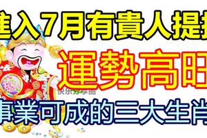 進入7月有貴人提拔，運勢高旺，事業可成的三大生肖！