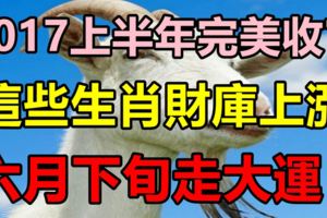 2017上半年完美收官，這些生肖財庫上漲，六月下旬走大運！