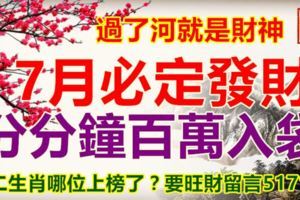 過了河就是財神，7月必定發財，分分鐘百萬入袋。十二生肖哪位上榜了？要旺財留言51718！