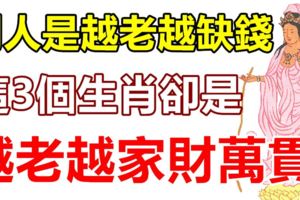 別人是越老越缺錢，這3個生肖卻是越老越家財萬貫！