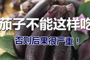 茄子不能這樣吃，否則後果很嚴重！一定要告訴身邊的朋友