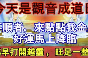 今天是觀音成道日，觀音娘娘說：不順者，來點點我金身好運馬上降臨（越早打開越靈，旺足一整年）