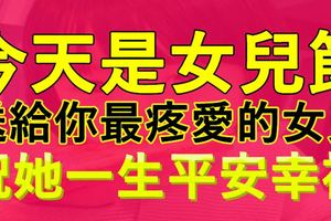 今天是女兒節，打開看看，送給你最疼愛的女兒，祝她一生平安幸福！