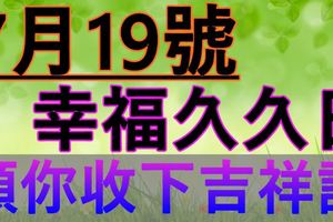 今天是7月19號幸福久久日~願你收下吉祥語~誰打開，誰就幸福！