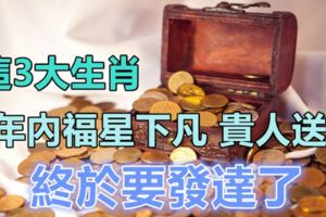 這3大生肖，5年內福星下凡，貴人送財，終於要發達了！