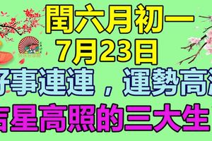 閏六月初一，7月23日-好事連連，運勢高漲，鴻運當頭，吉星高照的三大生肖