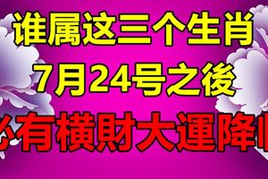 誰屬這三個生肖，7月24號之後，必有橫財大運降臨，幹啥都順利