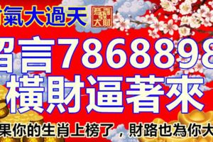 財氣大過天，留言7868898，橫財逼著來，如果你的生肖上榜了，財路也為你大開