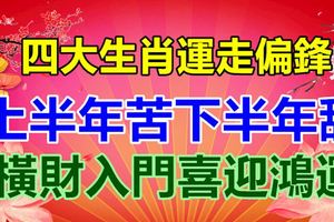 上半年苦下半年甜，四大生肖運走偏鋒，橫財入門喜迎鴻運