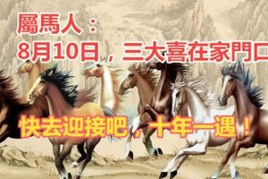 8月10日屬生肖馬的人注意：十年一遇三大喜在家門口，快去迎接吧！