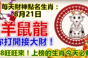 每天財神點名生肖：8月21日。羊鼠龍。你打開接大財！218旺旺來！上榜的生肖今天必轉！