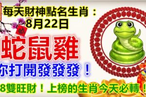 每天財神點名生肖：8月22日。蛇鼠雞。你打開發發發！228雙旺財！上榜的生肖今天必轉！