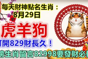 每日財神點名生肖：8月29日。虎羊狗。打開829財長久！上榜生肖留言82998要發財必轉！