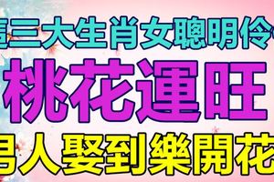 這三大生肖女聰明伶俐，桃花運旺，男人娶到樂開花！