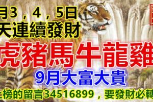 9月3，4，5日，3天連續發財，虎豬馬牛龍雞，9月大富大貴，上榜的留言34516899，要發財必轉？