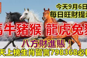 今天9月6日：每日旺財提示：馬牛豬猴，龍虎兔豬。八方財進賬！今天上榜生肖留言798368必轉！