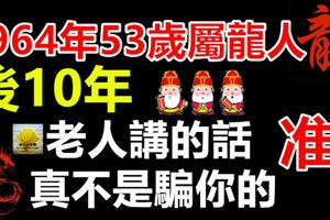 1964年53歲屬龍人後10年，老人講的話真不是騙你的，准！